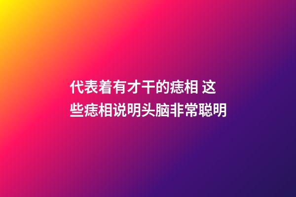 代表着有才干的痣相 这些痣相说明头脑非常聪明